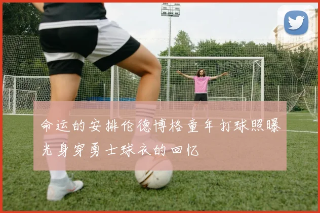 命运的安排伦德博格童年打球照曝光身穿勇士球衣的回忆